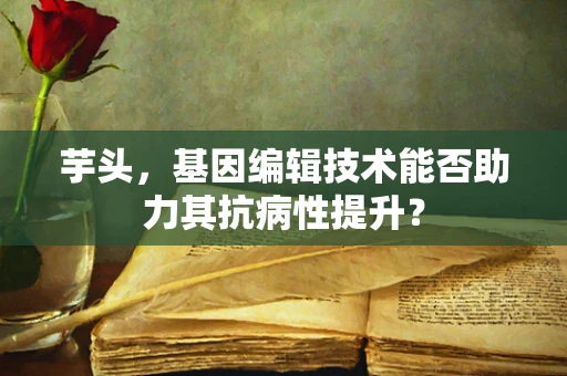 芋头，基因编辑技术能否助力其抗病性提升？