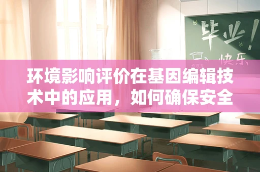 环境影响评价在基因编辑技术中的应用，如何确保安全与伦理？