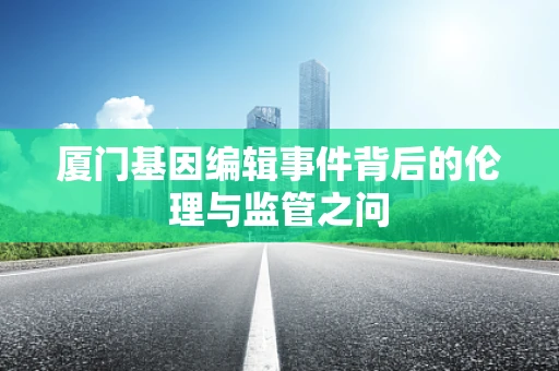 厦门基因编辑事件背后的伦理与监管之问