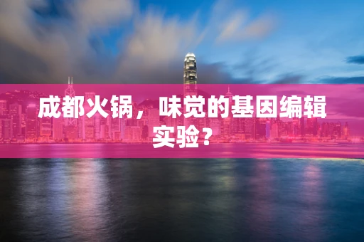 成都火锅，味觉的基因编辑实验？