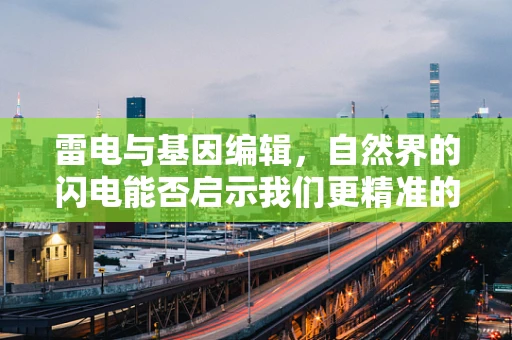 雷电与基因编辑，自然界的闪电能否启示我们更精准的基因编辑技术？