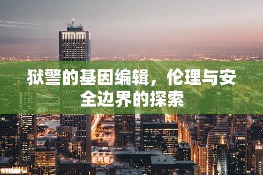 狱警的基因编辑，伦理与安全边界的探索