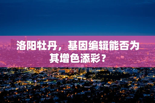 洛阳牡丹，基因编辑能否为其增色添彩？
