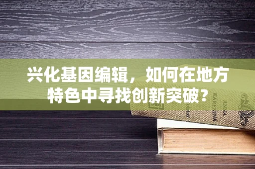 兴化基因编辑，如何在地方特色中寻找创新突破？