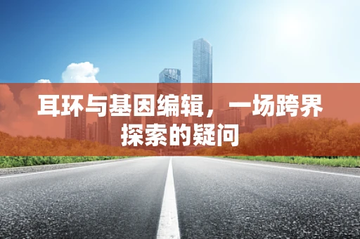 耳环与基因编辑，一场跨界探索的疑问