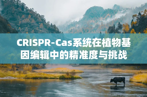 CRISPR-Cas系统在植物基因编辑中的精准度与挑战