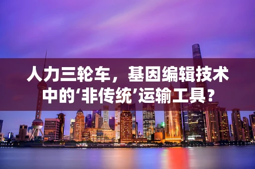 人力三轮车，基因编辑技术中的‘非传统’运输工具？