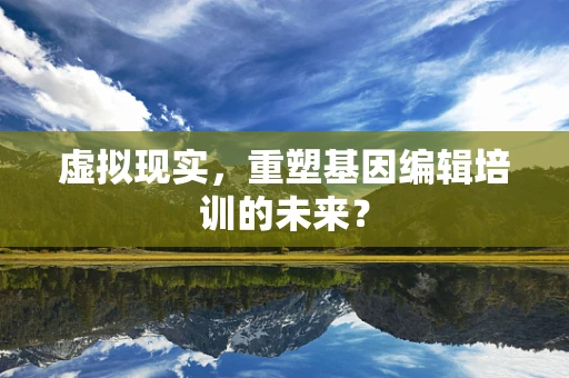 虚拟现实，重塑基因编辑培训的未来？