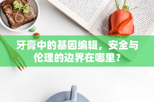 牙膏中的基因编辑，安全与伦理的边界在哪里？