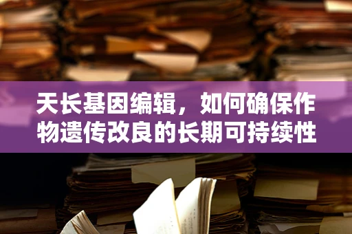 天长基因编辑，如何确保作物遗传改良的长期可持续性？
