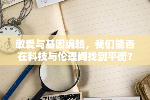 敬爱与基因编辑，我们能否在科技与伦理间找到平衡？