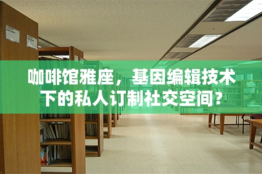 咖啡馆雅座，基因编辑技术下的私人订制社交空间？