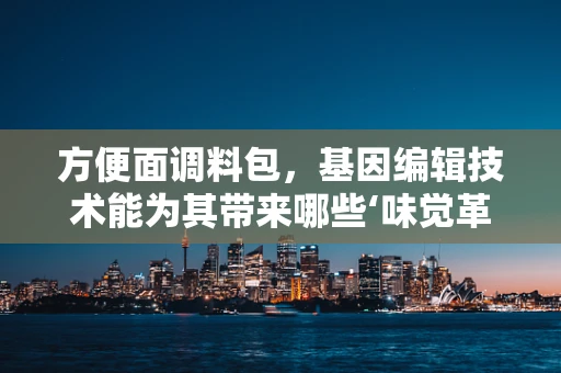 方便面调料包，基因编辑技术能为其带来哪些‘味觉革命’？