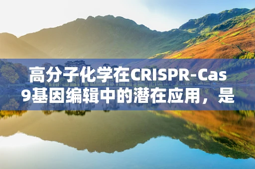 高分子化学在CRISPR-Cas9基因编辑中的潜在应用，是助力还是障碍？
