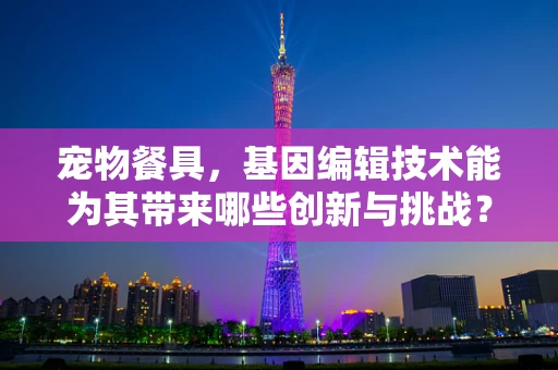 宠物餐具，基因编辑技术能为其带来哪些创新与挑战？