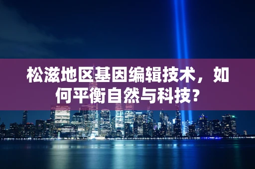 松滋地区基因编辑技术，如何平衡自然与科技？