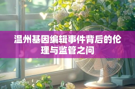 温州基因编辑事件背后的伦理与监管之问