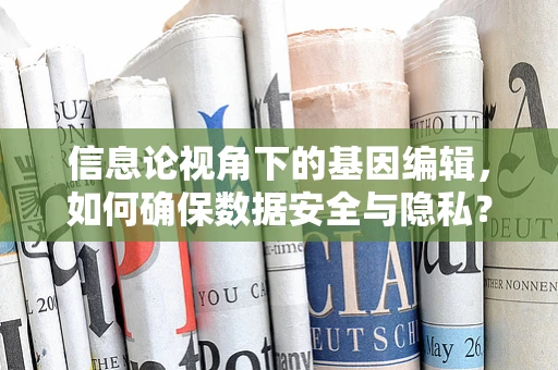 信息论视角下的基因编辑，如何确保数据安全与隐私？