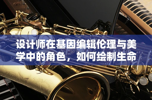 设计师在基因编辑伦理与美学中的角色，如何绘制生命的蓝图？
