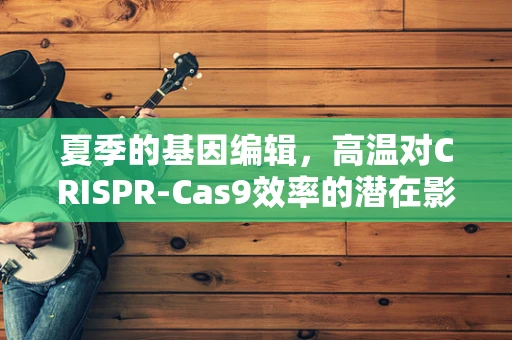 夏季的基因编辑，高温对CRISPR-Cas9效率的潜在影响