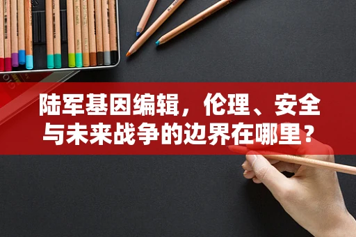 陆军基因编辑，伦理、安全与未来战争的边界在哪里？