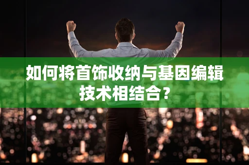 如何将首饰收纳与基因编辑技术相结合？