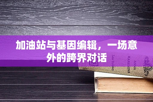 加油站与基因编辑，一场意外的跨界对话