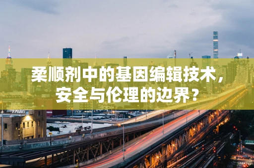 柔顺剂中的基因编辑技术，安全与伦理的边界？