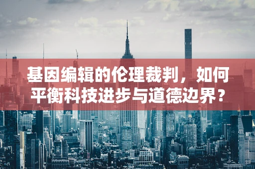 基因编辑的伦理裁判，如何平衡科技进步与道德边界？