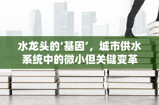 水龙头的‘基因’，城市供水系统中的微小但关键变革
