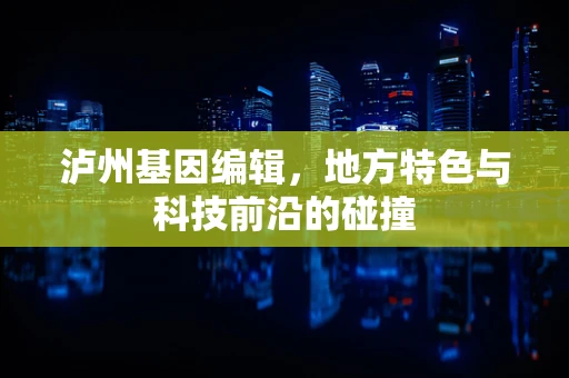 泸州基因编辑，地方特色与科技前沿的碰撞