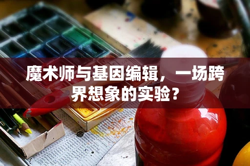 魔术师与基因编辑，一场跨界想象的实验？