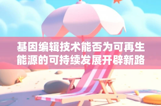 基因编辑技术能否为可再生能源的可持续发展开辟新路径？