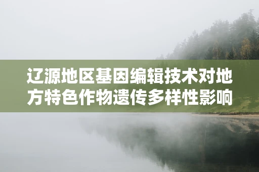 辽源地区基因编辑技术对地方特色作物遗传多样性影响的研究