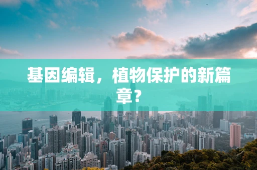 基因编辑，植物保护的新篇章？