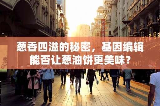 葱香四溢的秘密，基因编辑能否让葱油饼更美味？