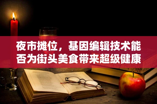 夜市摊位，基因编辑技术能否为街头美食带来超级健康的未来？