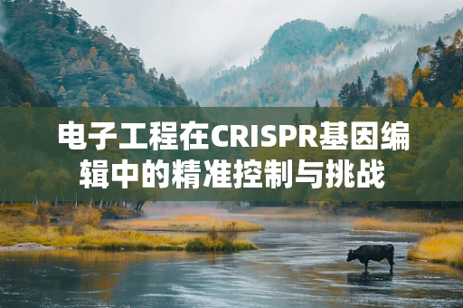 电子工程在CRISPR基因编辑中的精准控制与挑战