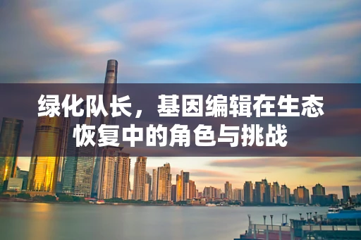 绿化队长，基因编辑在生态恢复中的角色与挑战