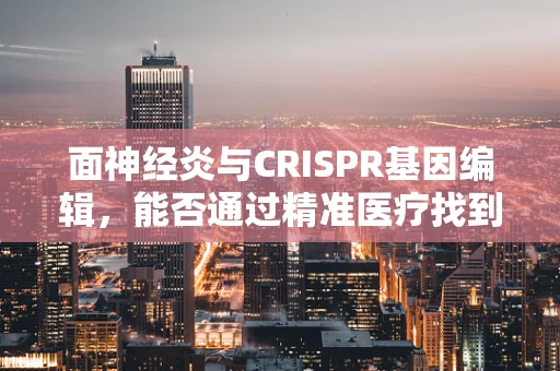 面神经炎与CRISPR基因编辑，能否通过精准医疗找到治疗新途径？