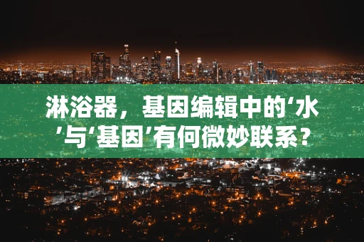 淋浴器，基因编辑中的‘水’与‘基因’有何微妙联系？