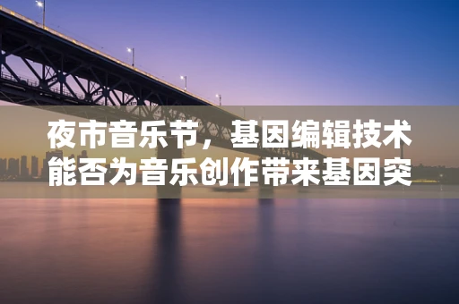 夜市音乐节，基因编辑技术能否为音乐创作带来基因突变？