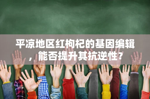 平凉地区红枸杞的基因编辑，能否提升其抗逆性？