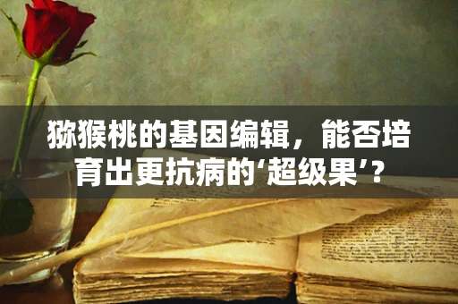 猕猴桃的基因编辑，能否培育出更抗病的‘超级果’？