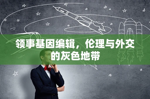 领事基因编辑，伦理与外交的灰色地带