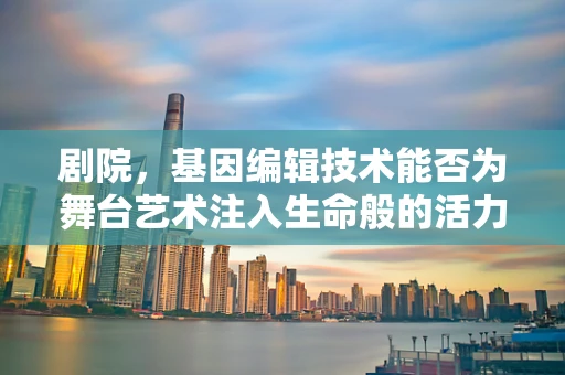 剧院，基因编辑技术能否为舞台艺术注入生命般的活力？