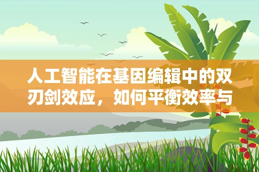 人工智能在基因编辑中的双刃剑效应，如何平衡效率与伦理？