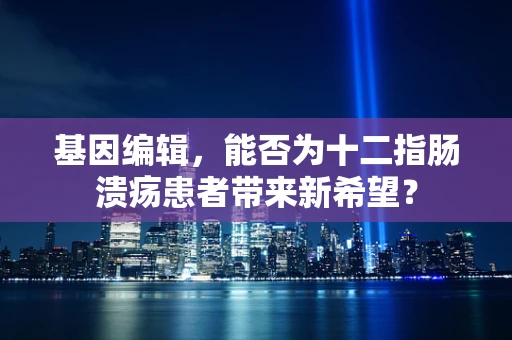 基因编辑，能否为十二指肠溃疡患者带来新希望？