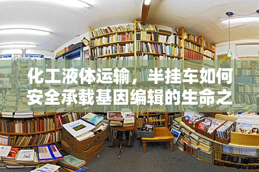 化工液体运输，半挂车如何安全承载基因编辑的生命之液？