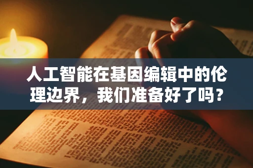 人工智能在基因编辑中的伦理边界，我们准备好了吗？